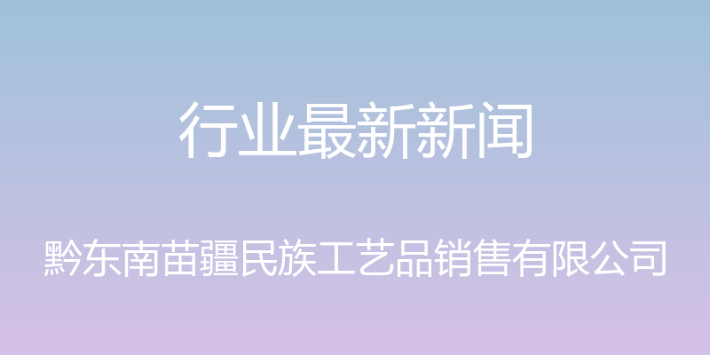 行业最新新闻 - 黔东南苗疆民族工艺品销售有限公司