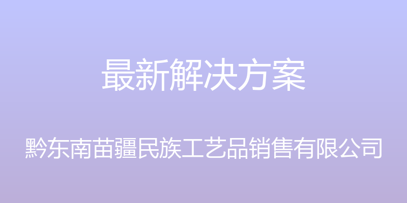 最新解决方案 - 黔东南苗疆民族工艺品销售有限公司