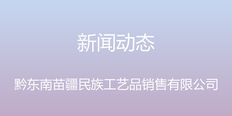 新闻动态 - 黔东南苗疆民族工艺品销售有限公司